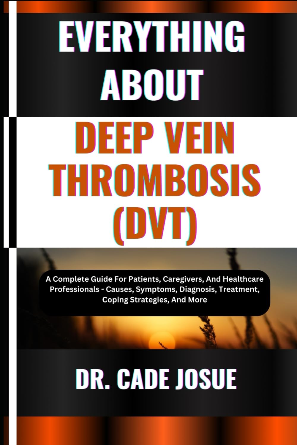 EVERYTHING ABOUT DEEP VEIN THROMBOSIS (DVT): A Complete Guide For Patients, Caregivers, And Healthcare Professionals - Causes, Symptoms, Diagnosis, Treatment, Coping Strategies, And More