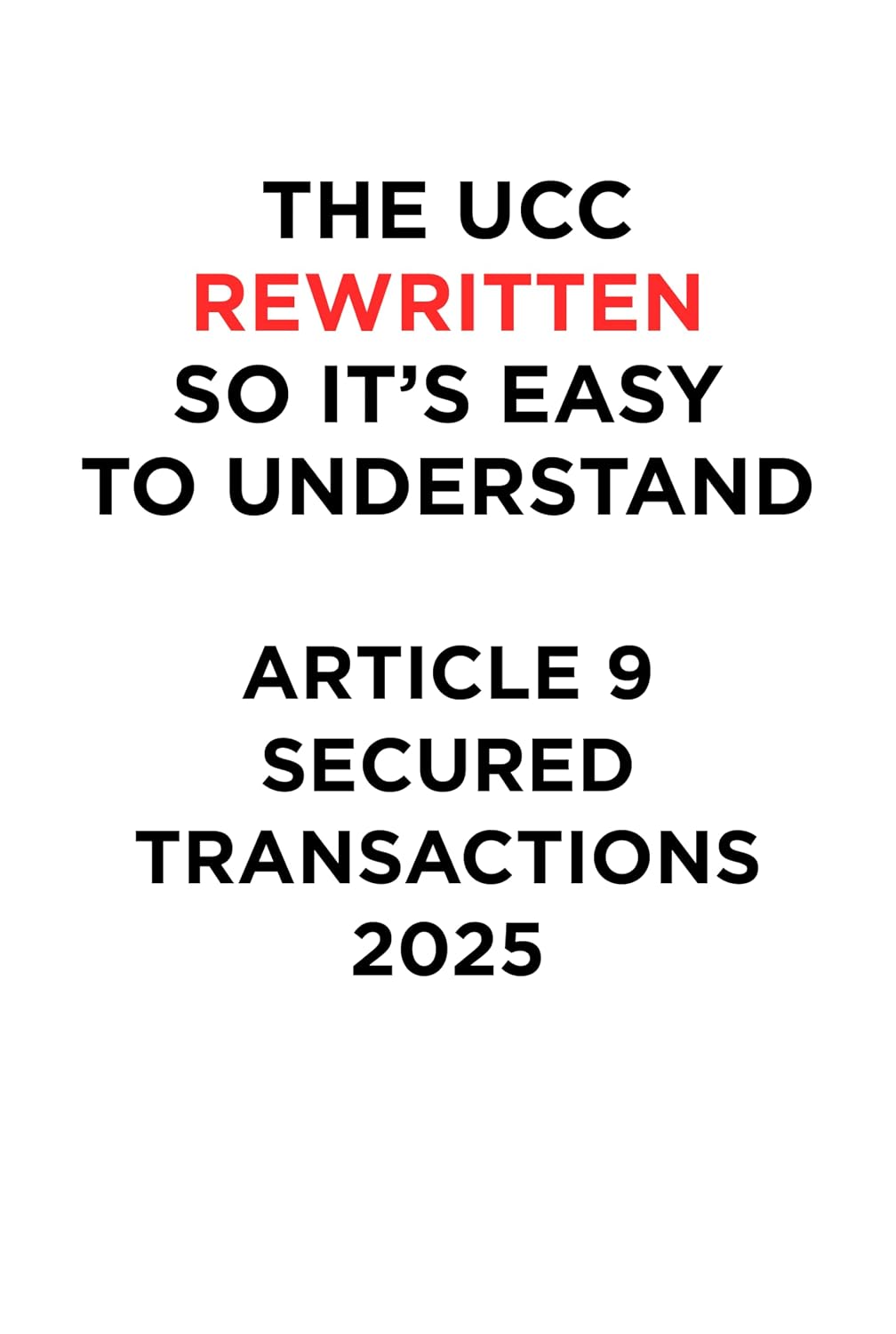 THE UCC REWRITTEN SO IT’S EASY TO UNDERSTAND - 2025: ARTICLE 9 - SECURED TRANSACTIONS