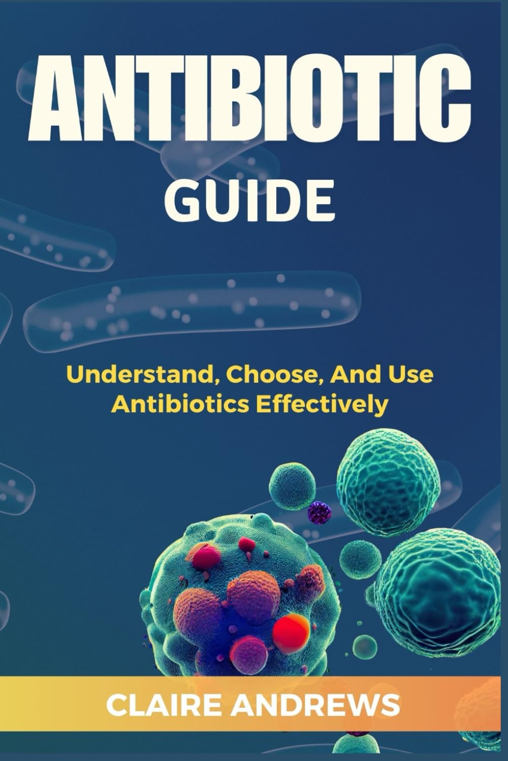 ANTIBIOTIC GUIDE: Understand, Choose, And Use Antibiotics Effectively