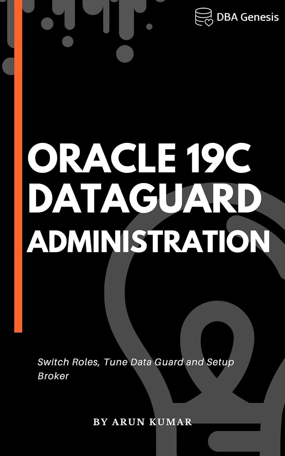 Oracle 19c Data Guard Administration: Mastering Oracle 19c Data Guard for Optimal Database Protection. Ensuring High Availability and Disaster Recovery