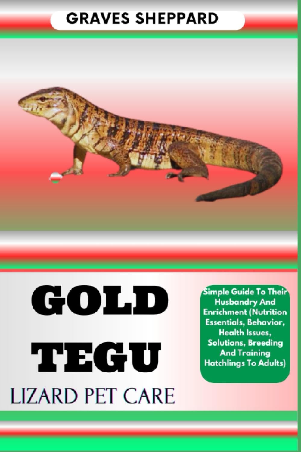 GOLD TEGU LIZARD PET CARE: Simple Guide To Their Husbandry And Enrichment (Nutrition Essentials, Behavior, Health Issues, Solutions, Breeding And Training Hatchlings To Adults)