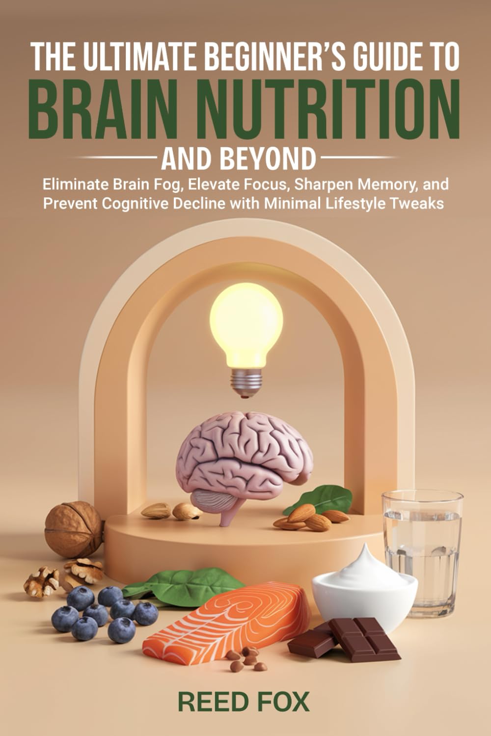 The Ultimate Beginner’s Guide to Brain Nutrition and Beyond: Eliminate Brain Fog, Elevate Focus, Sharpen Memory, and Prevent Cognitive Decline with Minimal Lifestyle Tweaks
