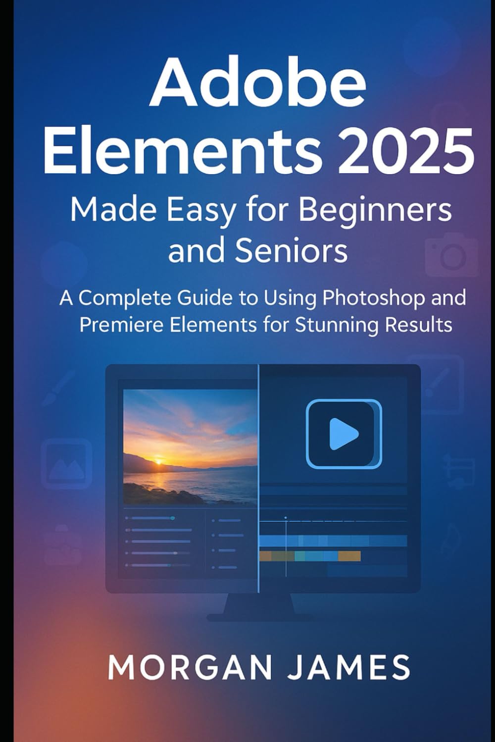 Adobe Elements 2025 Made Easy for Beginners and Seniors: A Complete Guide to Using Photoshop and Premiere Elements for Stunning Results