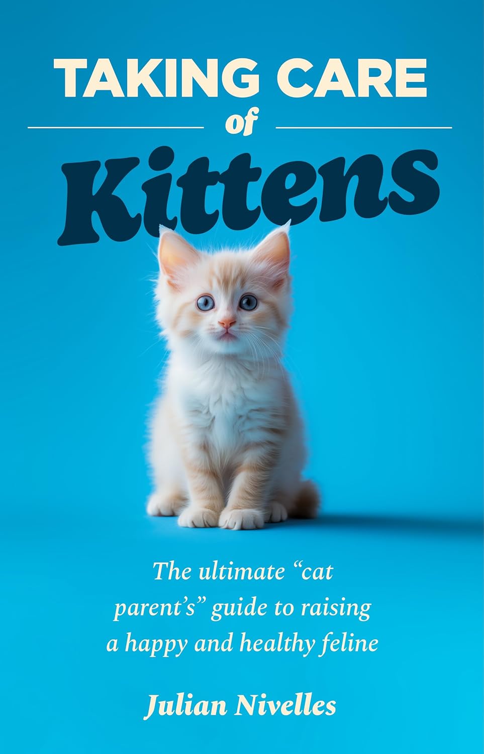 Taking Care of Kittens: The ultimate “cat parent’s” guide to raising a happy and healthy feline