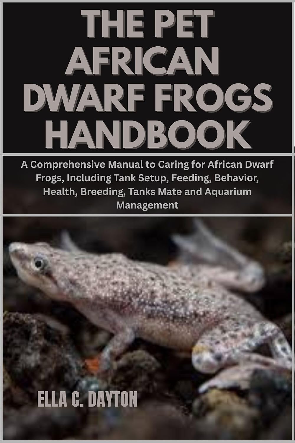The Pet African Dwarf Frogs Handbook: A Comprehensive Manual to Caring for African Dwarf Frogs, Including Tank Setup, Feeding, Behavior, Health, Breeding, Tanks Mate and Aquarium Management