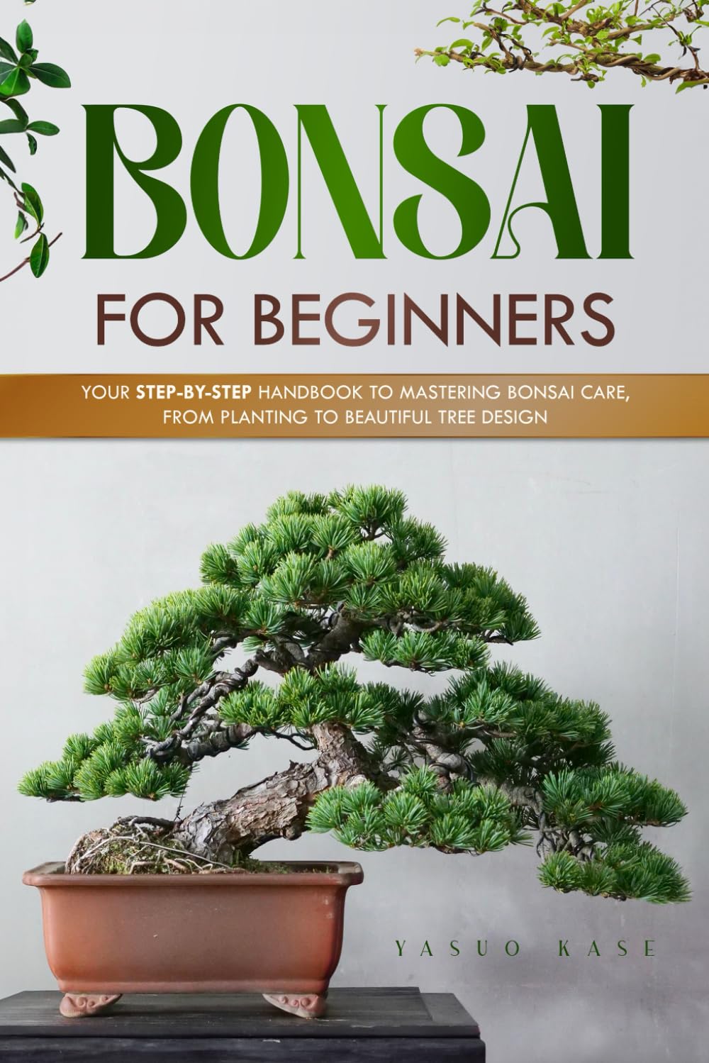 Bonsai for Beginners: Your Step-by-Step Handbook to Mastering Bonsai Care, From Planting to Beautiful Tree Design
