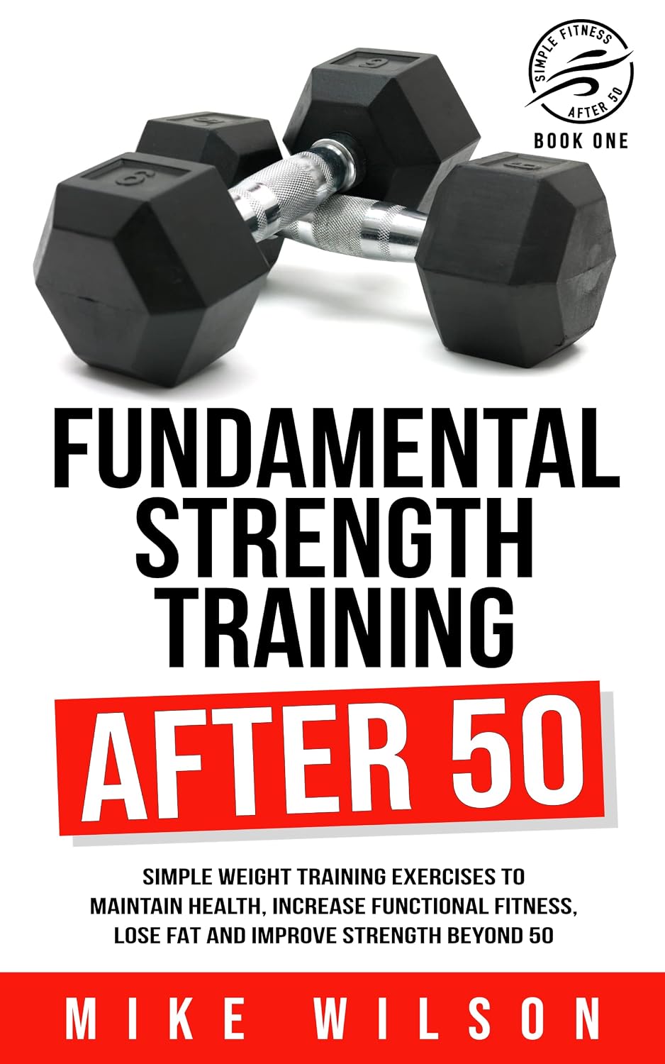 Fundamental Strength Training After 50: Simple weight training exercises to maintain health, increase functional fitness, lose fat and improve strength beyond 50. (Simple Fitness After 50: Book One)