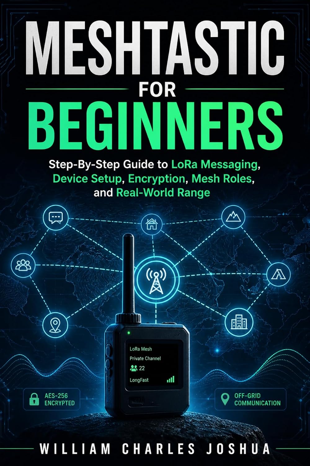 Meshtastic For Beginners : Step By Step Guide to LoRa Messaging, Device Setup, Encryption, Mesh Roles, and Real‑World Range