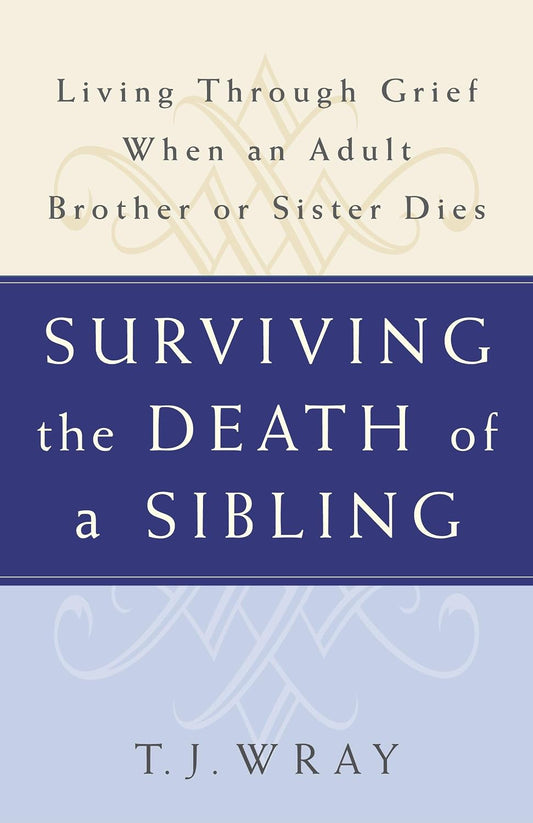 SURVIVING THE DEATH OF A SIBLING: Living Through Grief When an Adult Brother or Sister Dies