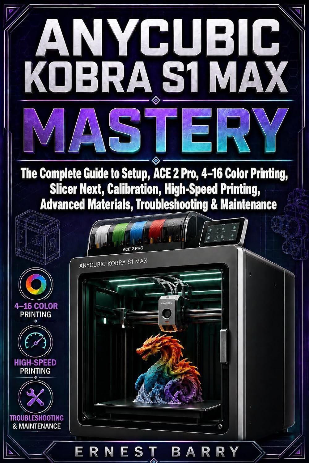 ANYCUBIC KOBRA S1 MAX MASTERY: The Complete Guide to Setup, ACE 2 Pro, 4–16 Color Printing, Slicer Next, Calibration, High-Speed Printing, Advanced Materials, Troubleshooting & Maintenance