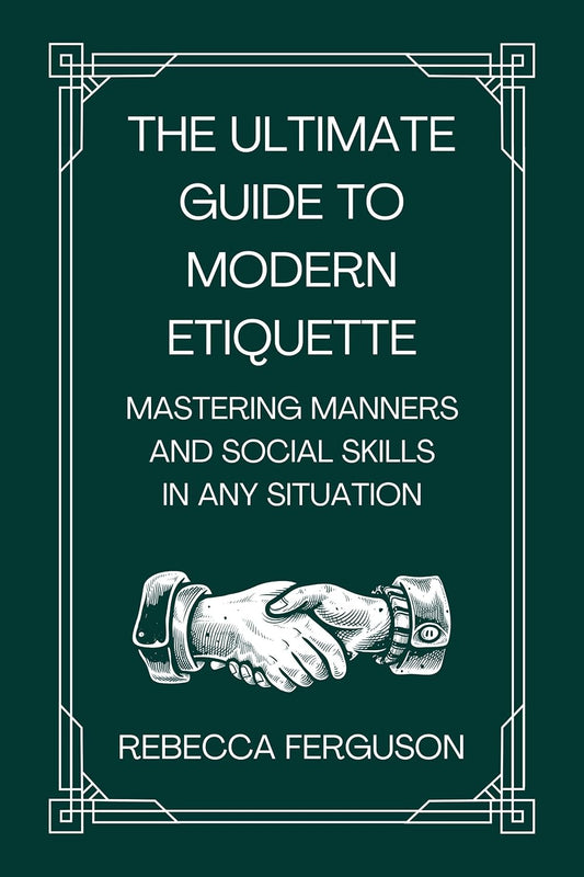 The Ultimate Guide to Modern Etiquette: Mastering Manners and Social Skills in Any Situation
