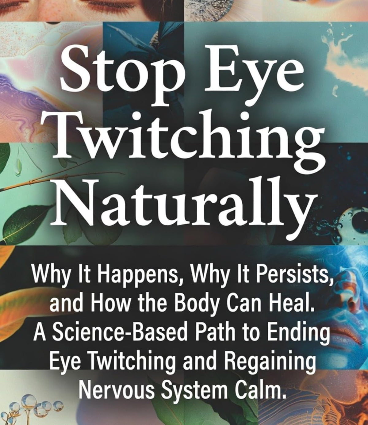 Stop Eye Twitching Naturally: Why It Happens, Why It Persists, and How the Body Can Heal. A Science-Based Path to Ending Eye Twitching and Regaining Nervous System Calm