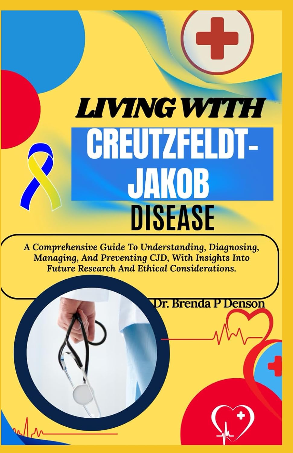 Living With Creutzfeldt-Jakob Disease: A Comprehensive Guide To Understanding, Diagnosing, Managing, And Preventing CJD, With Insights Into Future Research And Ethical Considerations.