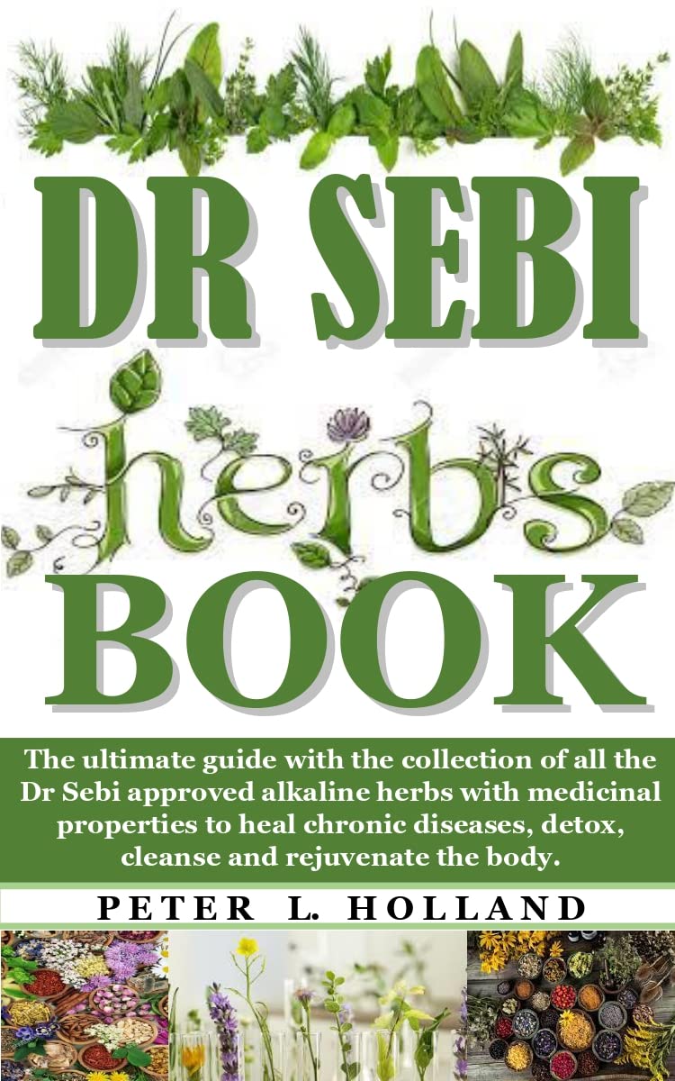 DR SEBI HERBS BOOK: The ultimate guide with the collection of all the Dr Sebi approved alkaline herbs with medicinal properties to heal chronic diseases, detox, cleanse and rejuvenate the body.
