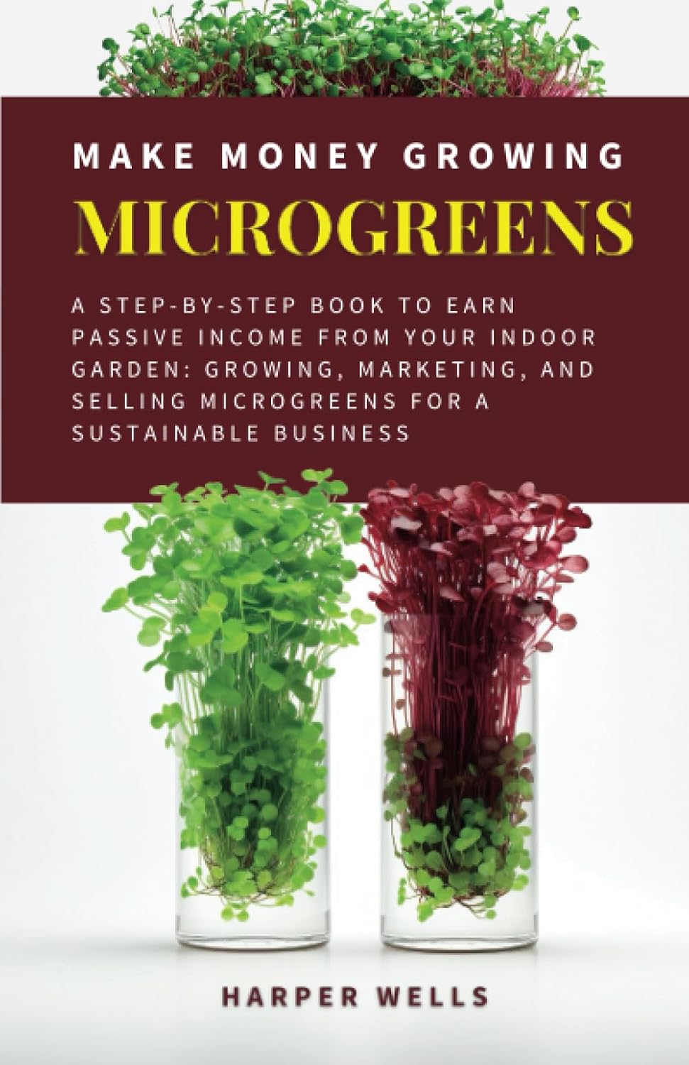 Make Money Growing Microgreens: A Step-By-Step Book to Earn Passive Income From Your Indoor Garden: Growing, Marketing, and Selling Microgreens for a ... Business (Sustainable Living and Gardening)
