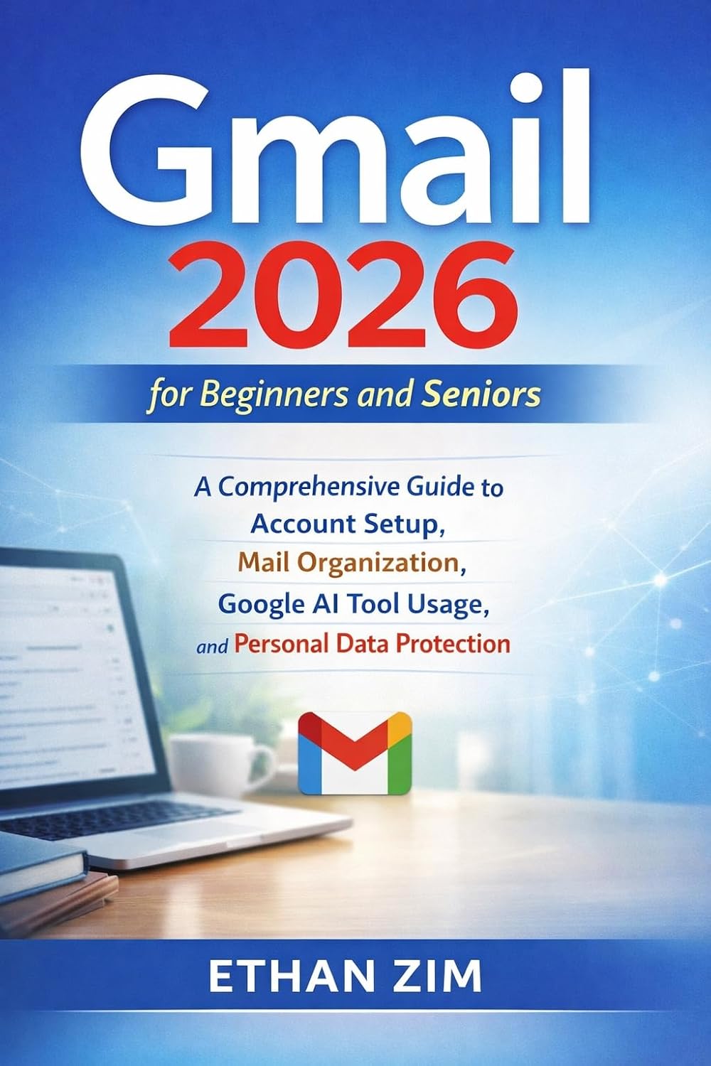 Gmail 2026 for Beginners and Seniors: A Comprehensive Guide to Account Setup, Mail Organization, Google AI Tool Usage, and Personal Data Protection.