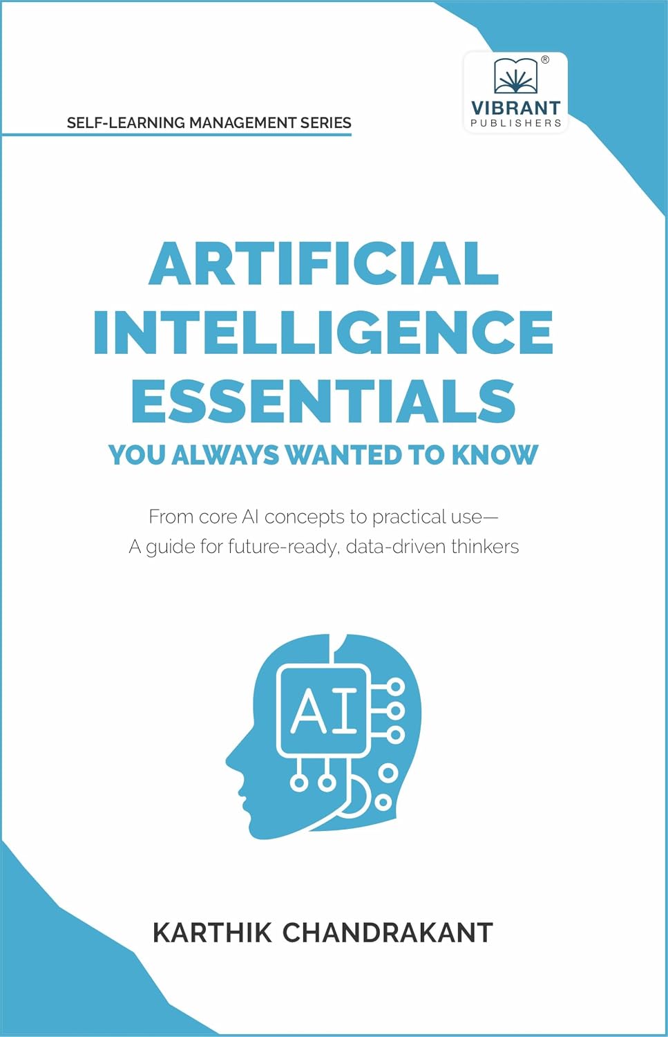 Artificial Intelligence Essentials You Always Wanted to Know: Master AI Fundamentals, ML Techniques, NLP, Deep Learning, and Generative AI to Build ... Solutions (Self-Learning Management Series)