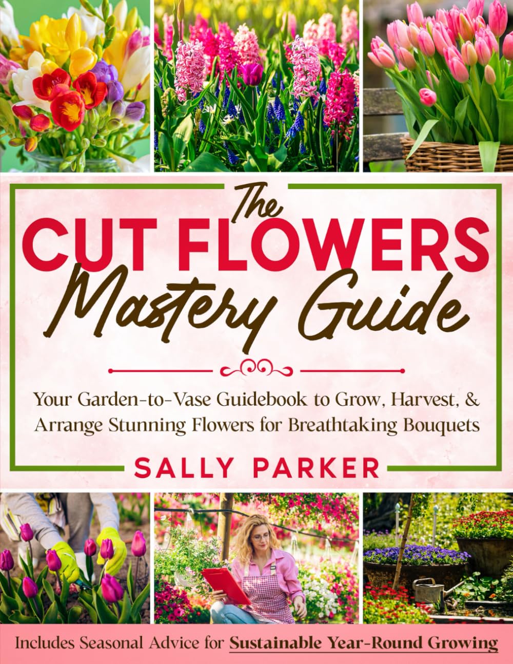 The Cut Flowers Mastery Guide: Your Garden-to-Vase Guidebook to Grow, Harvest, & Arrange Stunning Flowers for Breathtaking Bouquets