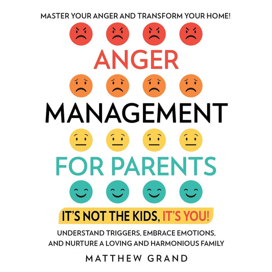 Anger Management for Parents: It’s Not the Kids, It’s You!: Master Your Anger and Transform Your Home! Understand Triggers, Embrace Emotions, and Nurture a Loving and Harmonious Family