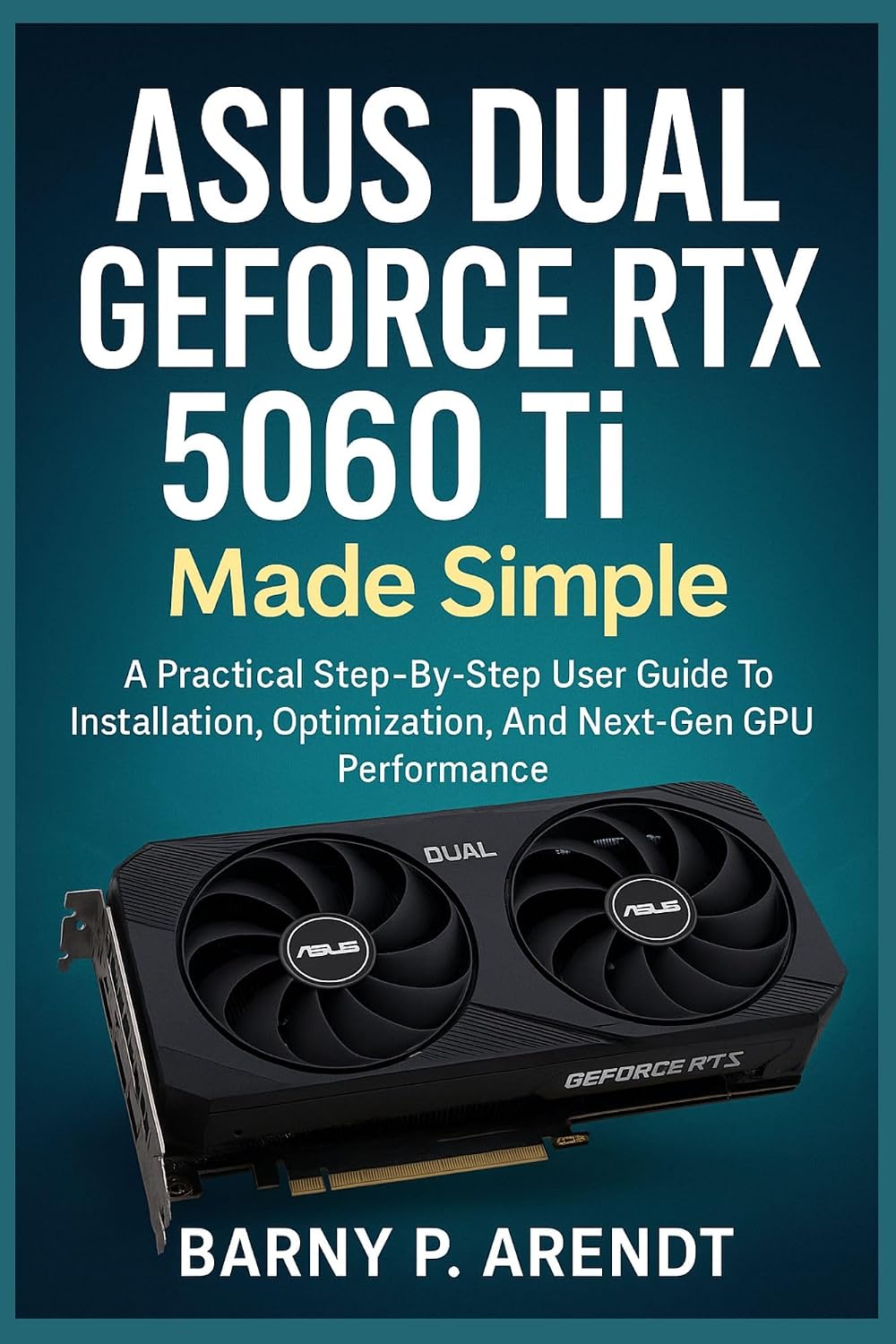 ASUS DUAL GeFORCE RTX 5060 Ti MADE SIMPLE: A Practical Step-By-Step User Guide To Installation, Optimization, And Next-Gen Gpu Performance (Smart Devices Made Easy)