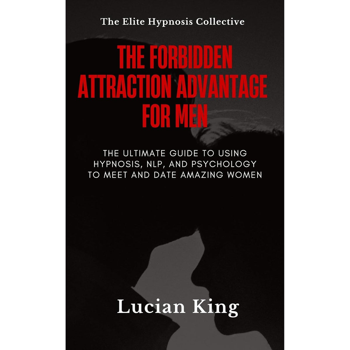 The Forbidden Attraction Advantage For Men: The Ultimate Guide To Using Hypnosis, NLP, and Psychology to Meet and Date Amazing Women