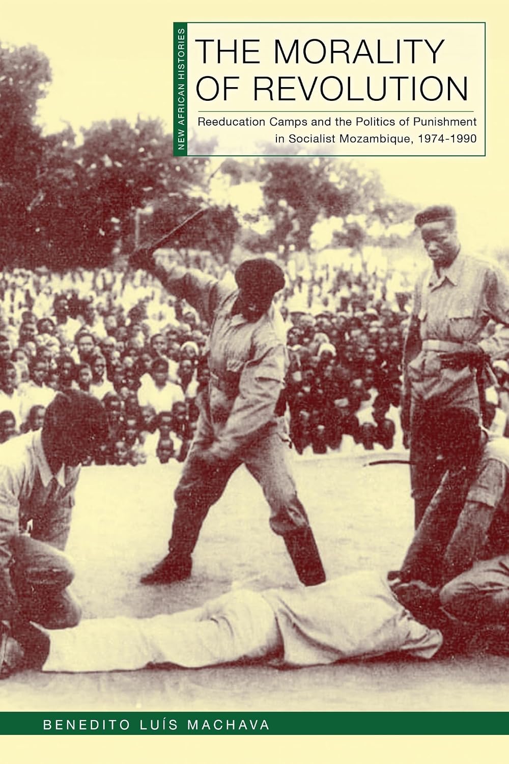 The Morality of Revolution: Reeducation Camps and the Politics of Punishment in Socialist Mozambique, 1968–1990 (New African Histories)