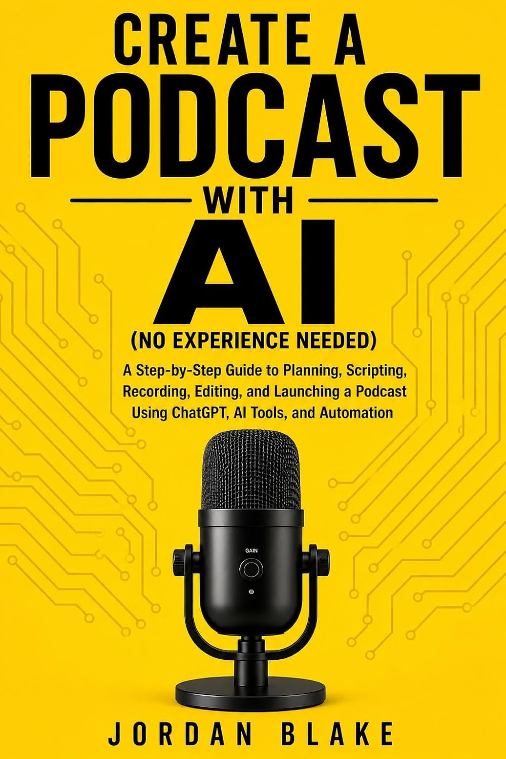 Create a Podcast with AI (No Experience Needed) : A Step-by-Step Guide to Planning, Scripting, Recording, Editing, and Launching a Podcast Using ChatGPT, AI Tools, and Automation