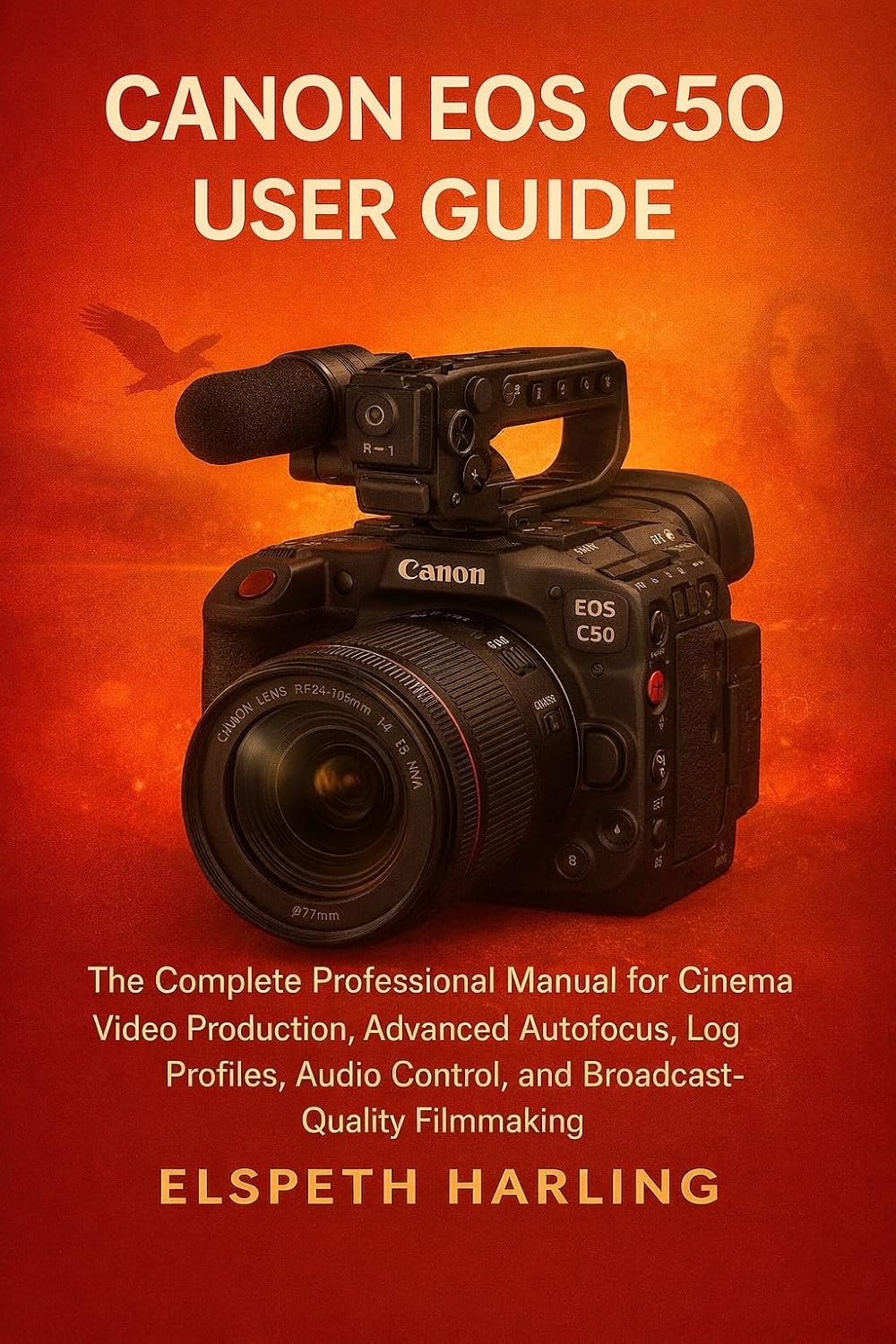 CANON EOS C50 USER GUIDE: The Complete Professional Manual for Cinema Video Production, Advanced Autofocus, Log Profiles, Audio Control, and Broadcast-Quality Filmmaking