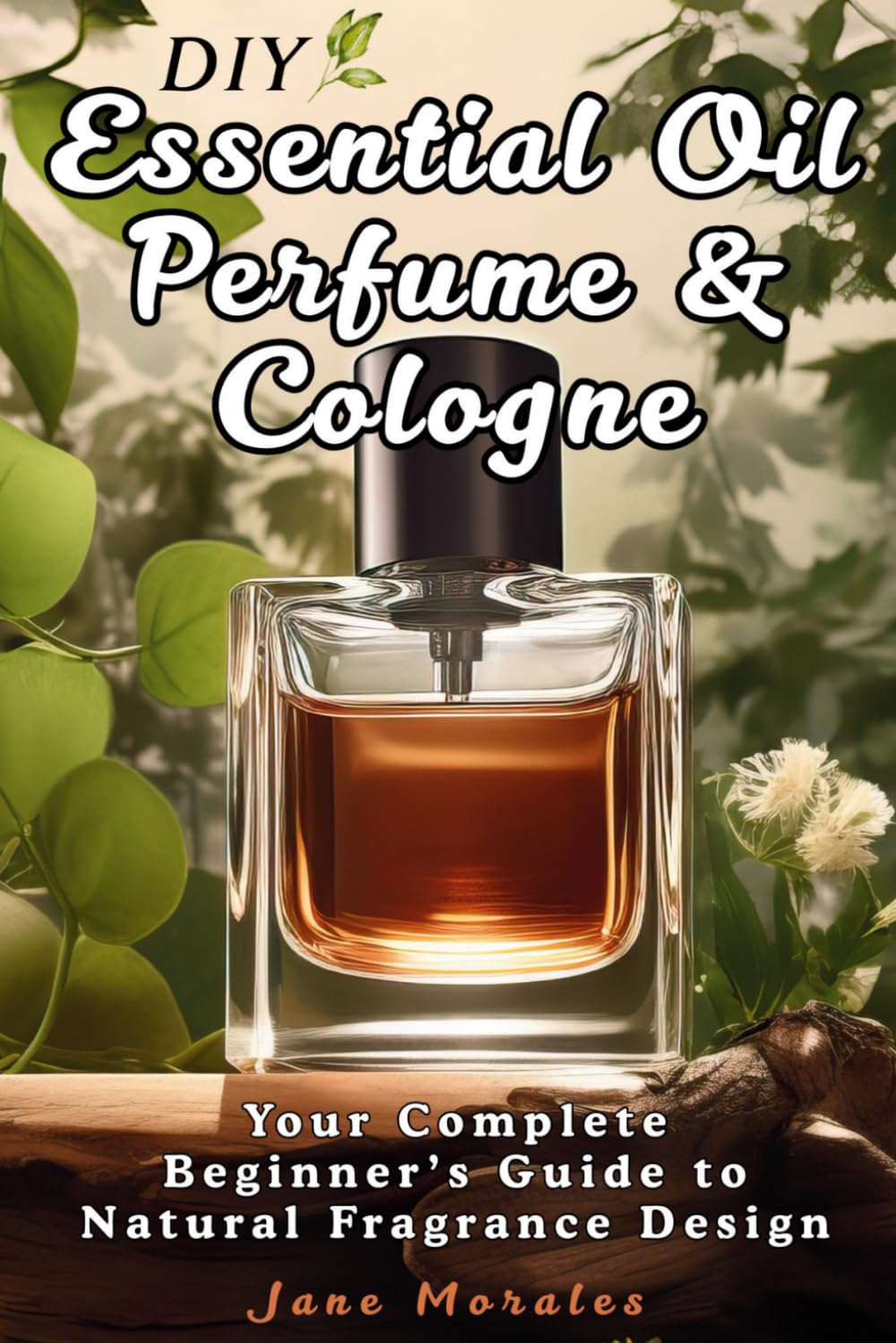 DIY Essential Oil Perfume & Cologne: Your Complete Beginner's Guide to Natural Fragrance Design
