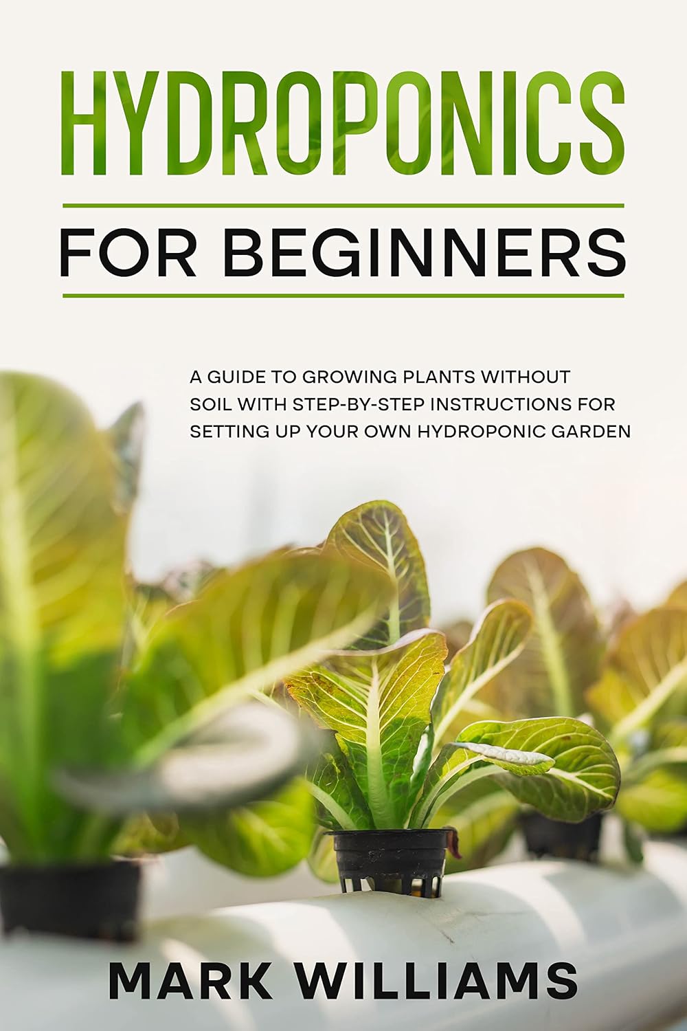 Hydroponics for Beginners: A Guide to Growing Plants Without Soil with Step-by-Step Instructions for Setting Up Your Own Hydroponic Garden