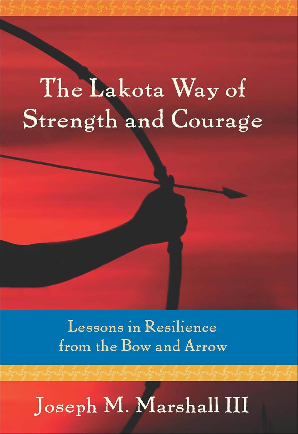 The Lakota Way of Strength and Courage: Lessons in Resilience from the Bow and Arrow