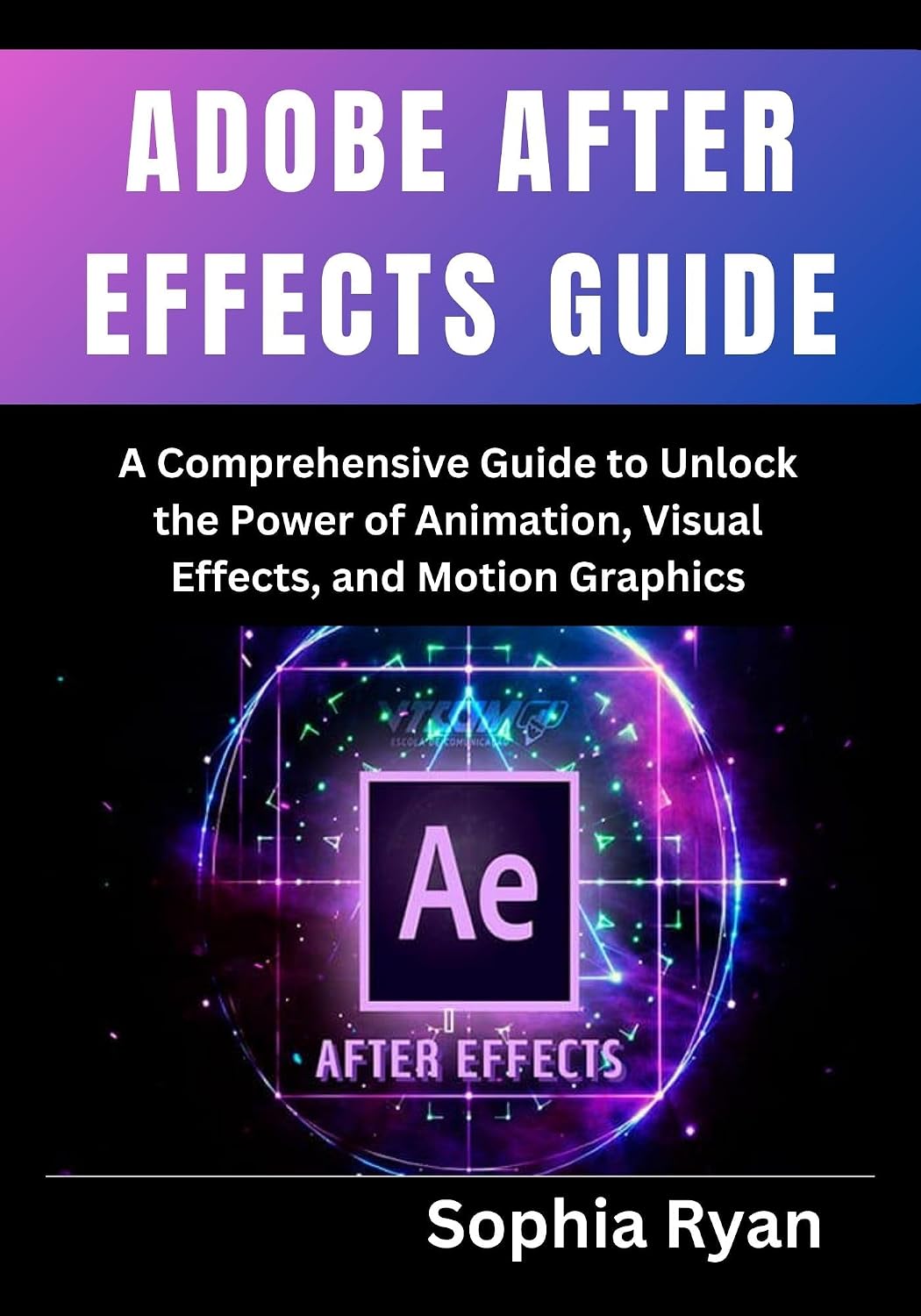 ADOBE AFTER EFFECTS GUIDE: A Comprehensive Guide to Unlock the Power of Animation, Visual Effects, and Motion Graphics
