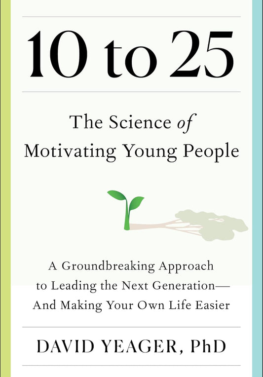 10 to 25: The Science of Motivating Young People: A Groundbreaking Approach to Leading the Next Generation―And Making Your Own Life Easier