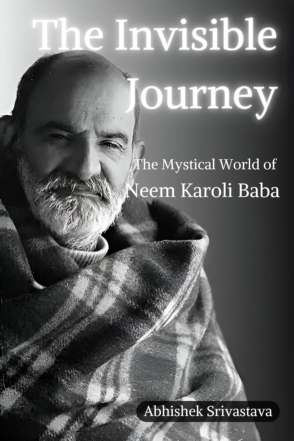 The Invisible Journey - The Mystical World of Neem Karoli Baba (Revised and Updated Edition)