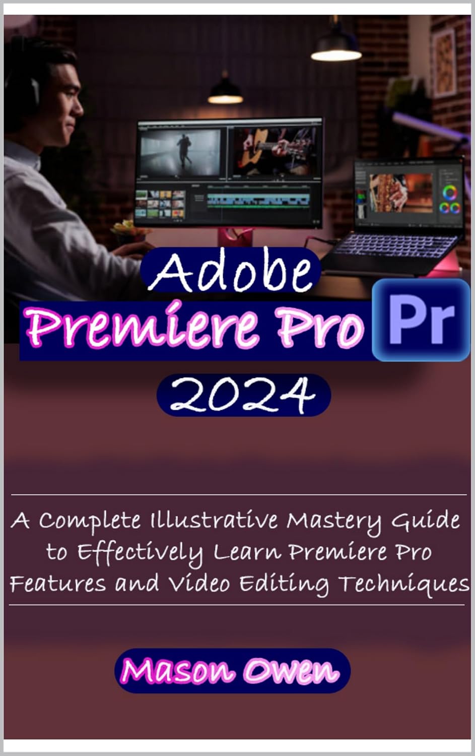Adobe Premiere Pro 2024: A Complete Illustrative Mastery Guide to Effectively Learn Premiere Pro Features and Video Editing Techniques