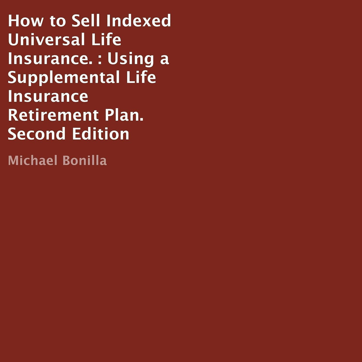 How to Sell Indexed Universal Life Insurance (Second Edition): Using a Supplemental Life Insurance Retirement Plan