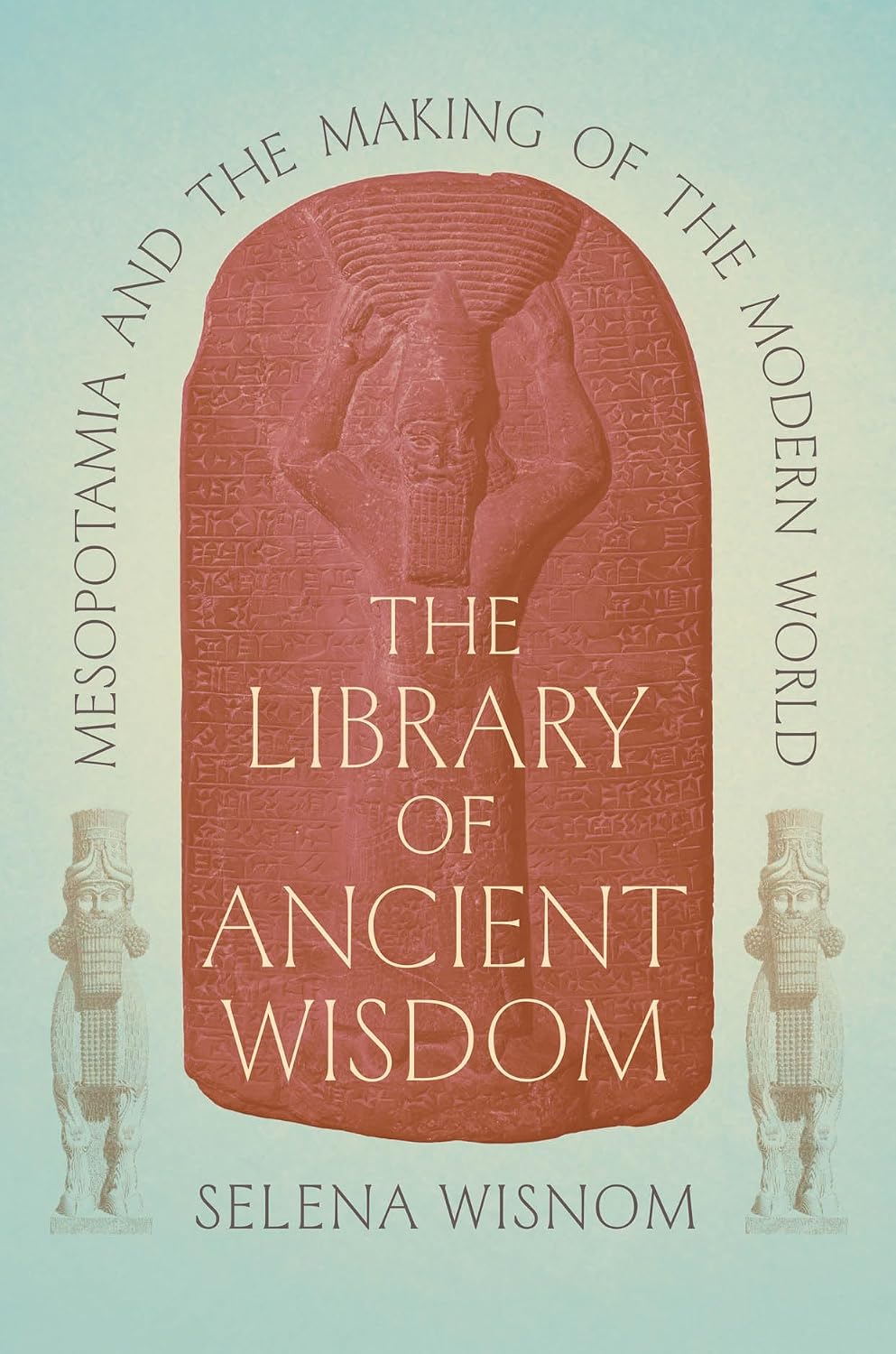 The Library of Ancient Wisdom: Mesopotamia and the Making of the Modern World
