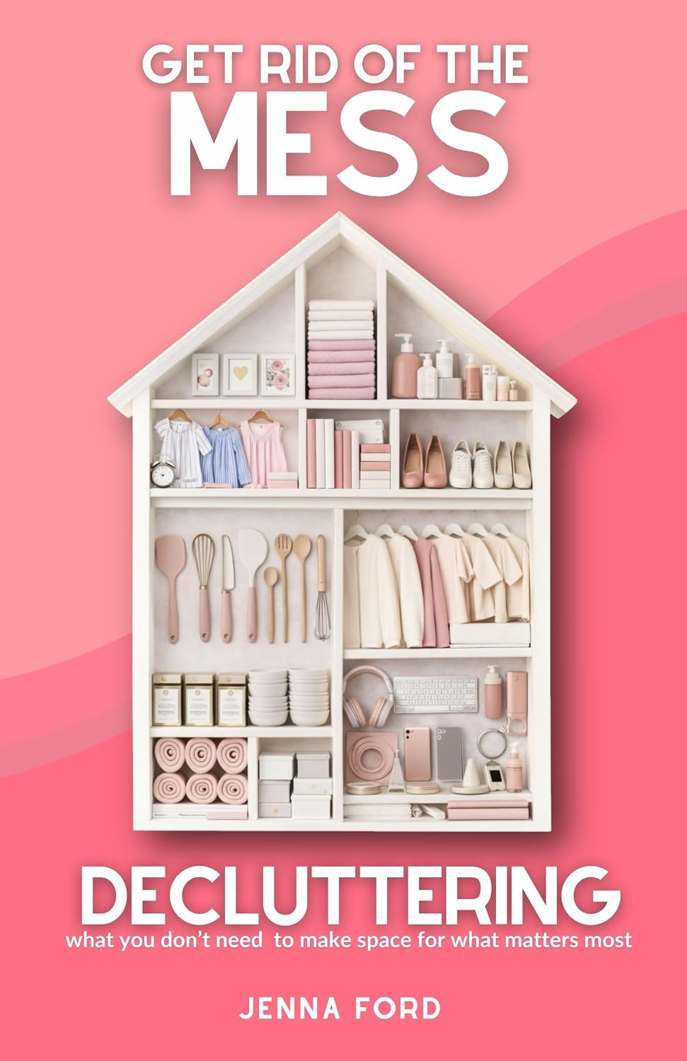 Get Rid of the Mess: Decluttering What You Don’t Need to Make Space for What Matters Most (Get Rid of the Mess: Decluttering What You Don't Need to Make Space for What Matters Most)