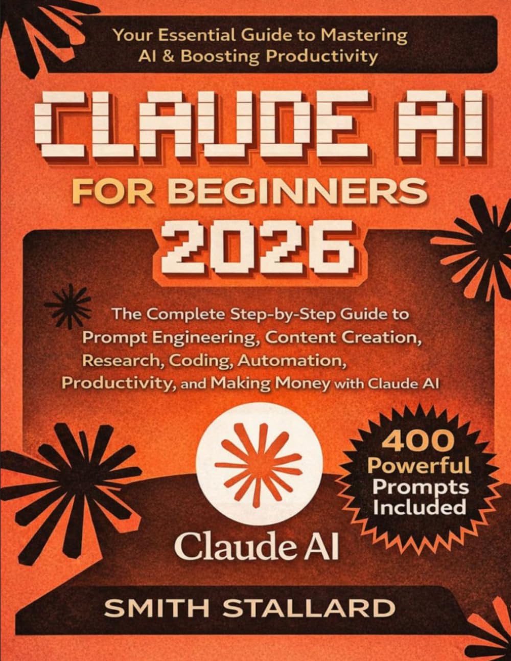 Claude AI for Beginners 2026: The Complete Step-by-Step Guide to Prompt Engineering, Content Creation, Research, Coding, Automation, Productivity, and ... Claude AI (400 Powerful Prompts Included)
