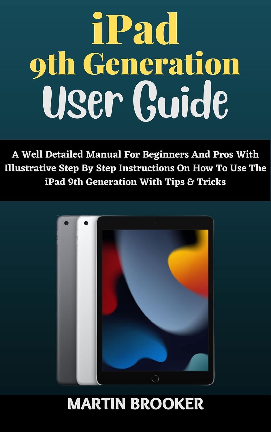 iPad 9th Generation User Guide: A Well Detailed Manual For Beginners And Seniors With Illustrative Step By Step Instructions On How To Use The (10.2) iPad 9 with Tips And Tricks For iPadOS 15