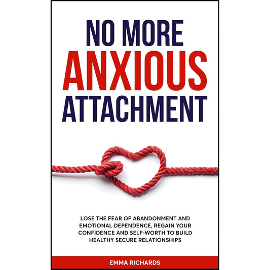 No More Anxious Attachment: Lose the Fear of Abandonment and Emotional Dependency, Regain your Confidence and Self-Worth to Build Healthy Secure Relationships