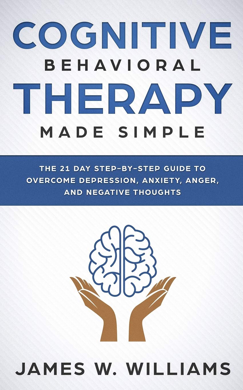 Cognitive Behavioral Therapy: Made Simple - The 21 Day Step by Step Guide to Overcoming Depression, Anxiety, Anger, and Negative Thoughts (Practical Emotional Intelligence)