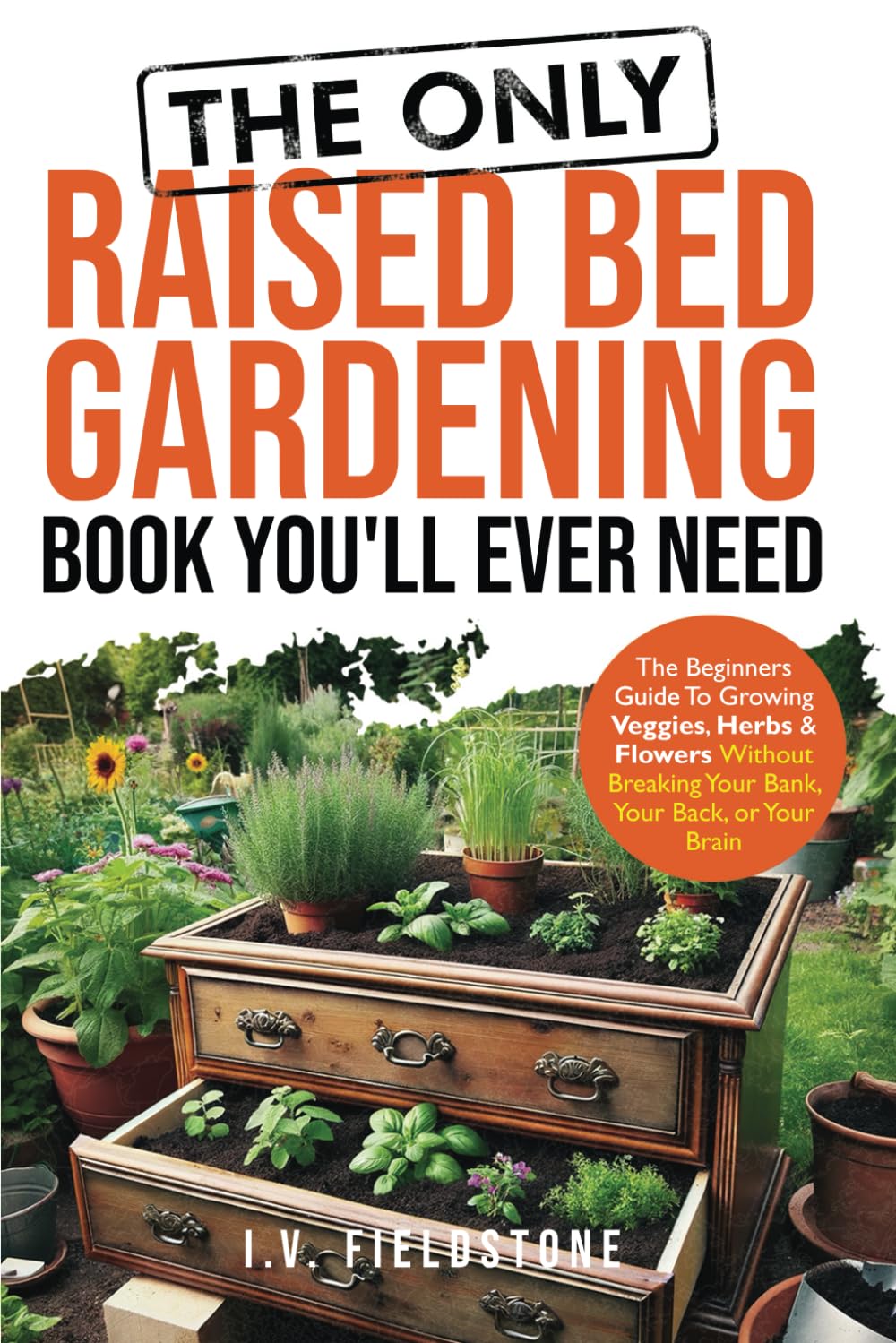 The ONLY Raised Bed Gardening Book You'll Ever Need: A Beginner's Guide to Growing Veggies, Herbs, & Flowers Without Breaking Your Bank, Your Back, or Your Brain (Beginner-Friendly Gardening Series)