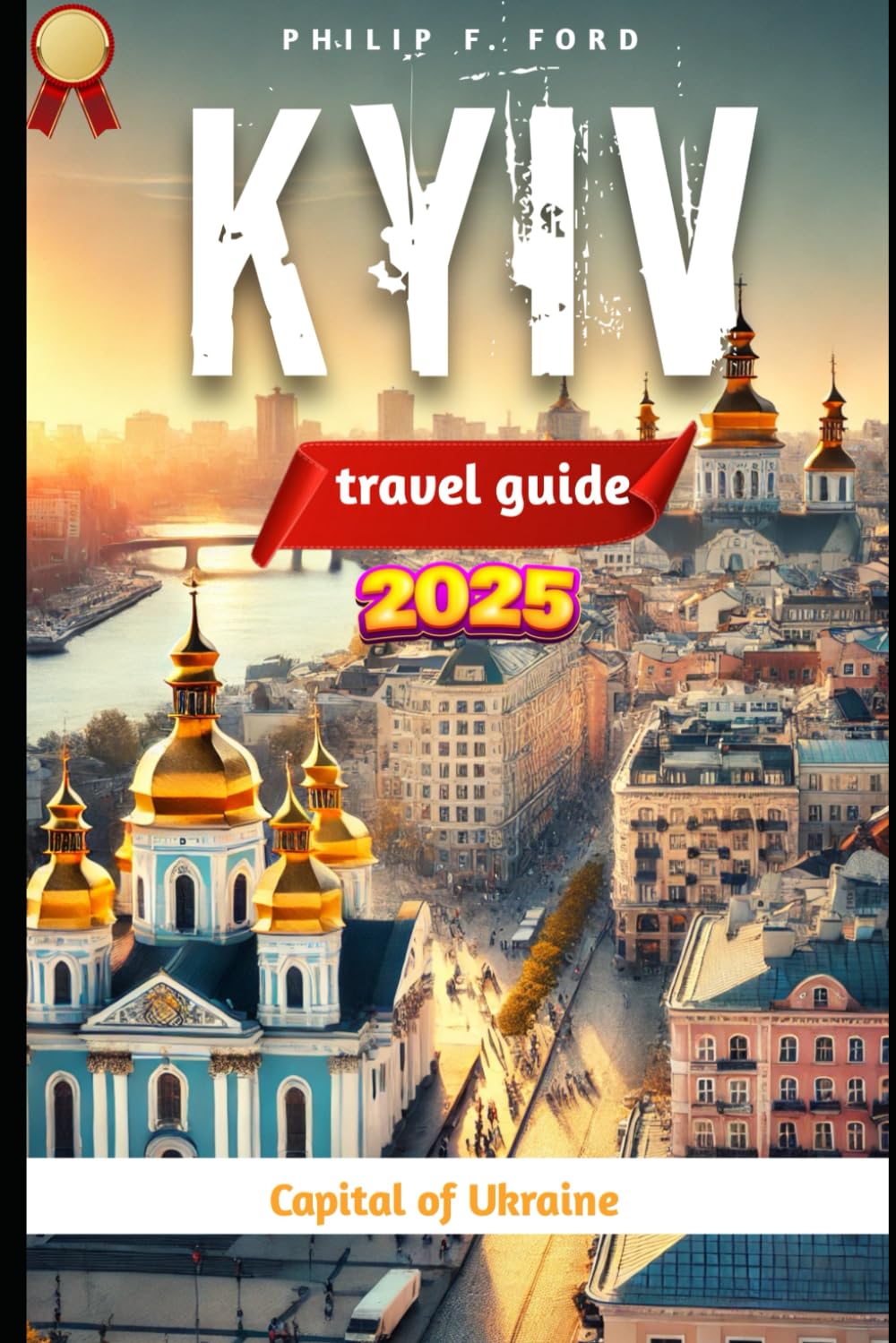 KYIV, UKRAINE TRAVEL GUIDE 2025: Explore Kyiv: The Heart of Ukraine – A 2025 Travel Guide to History, Culture, and Adventure (Explore the World the ultimate Travel Guides)