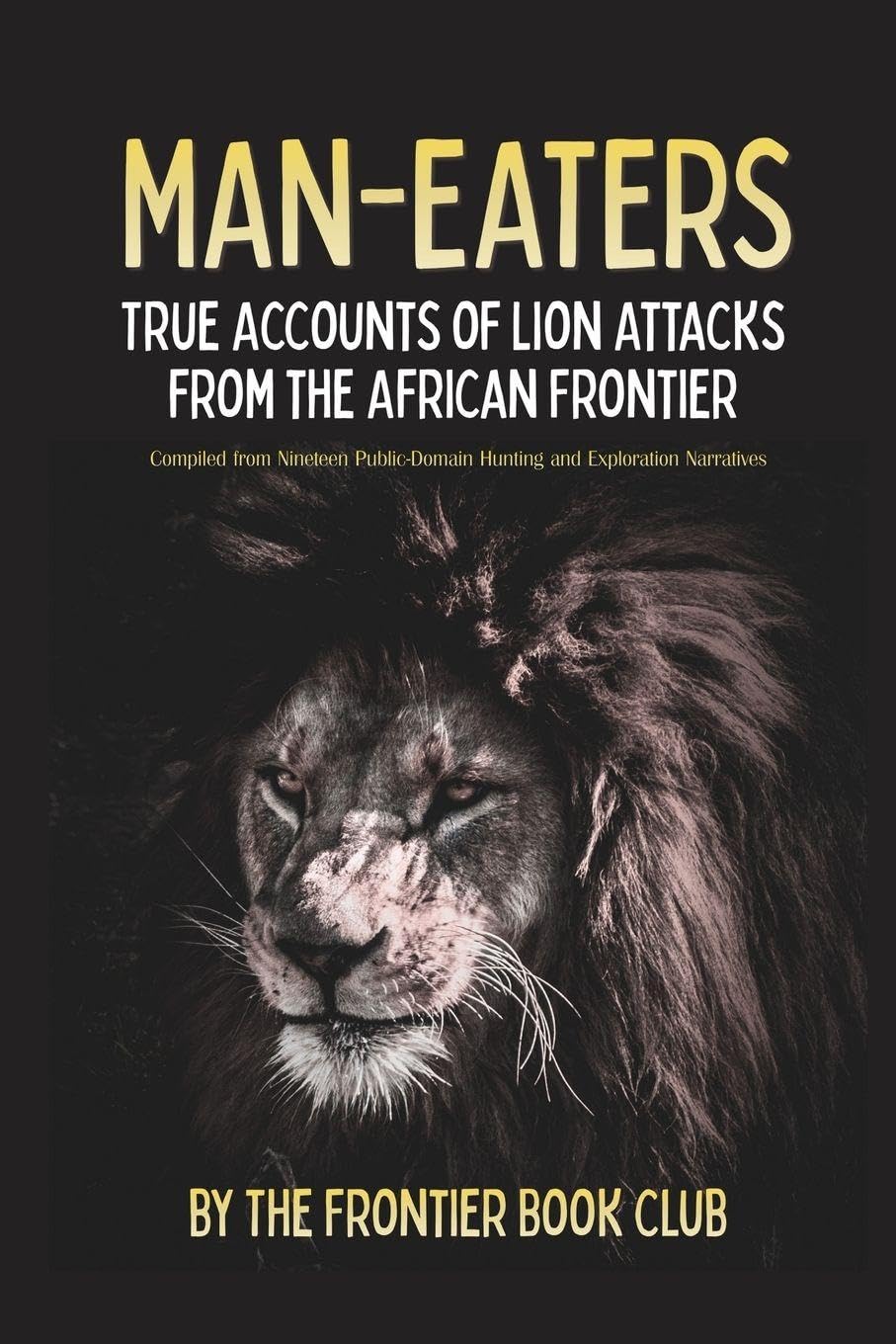 Man-Eaters: True Accounts of Lion Attacks from the African Frontier - Compiled from Nineteen Public-Domain Hunting and Exploration Narratives