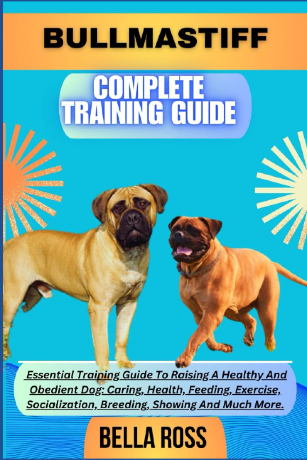 BULLMASTIFF COMPLETE TRAINING GUIDE: Essential Training Guide To Raising A Healthy And Obedient Dog: Caring, Health, Feeding, Exercise, Socialization, Breeding, Showing And Much More.