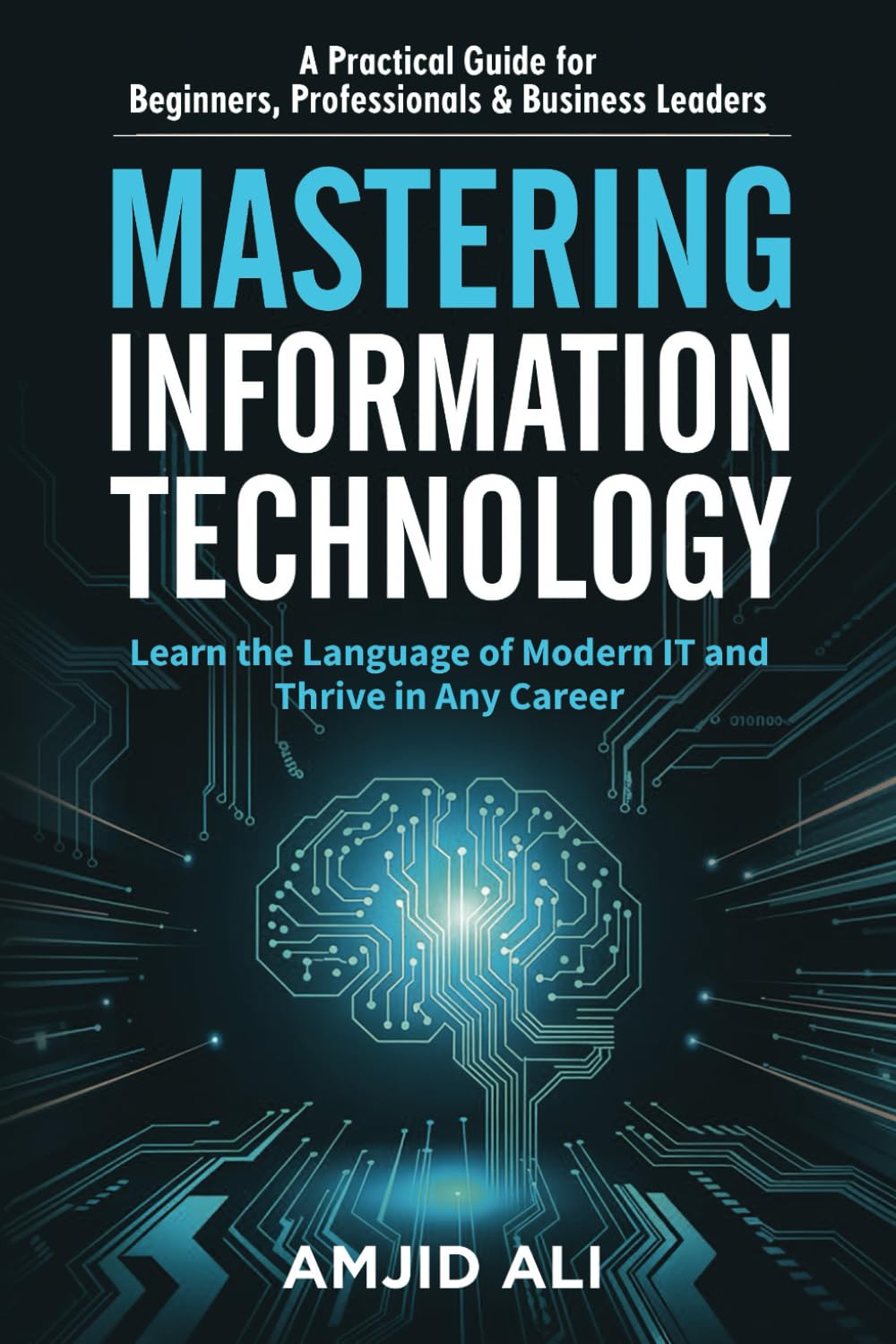 Mastering Information Technology: A Practical Guide for Beginners, Professionals & Business Leaders