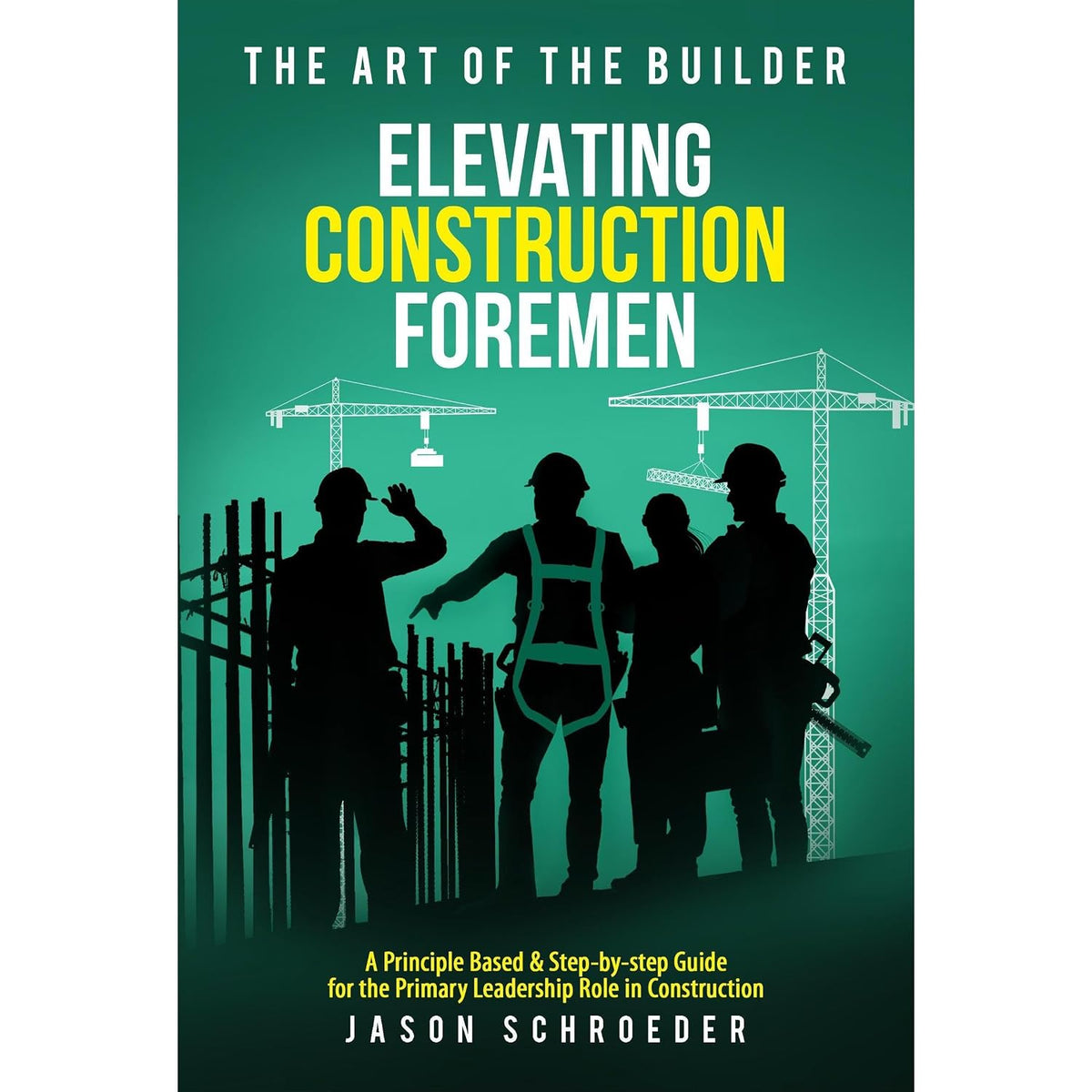 Elevating Construction Foremen: A Principle Based & Step-by-step Guide for the Primary Leadership Role in Construction