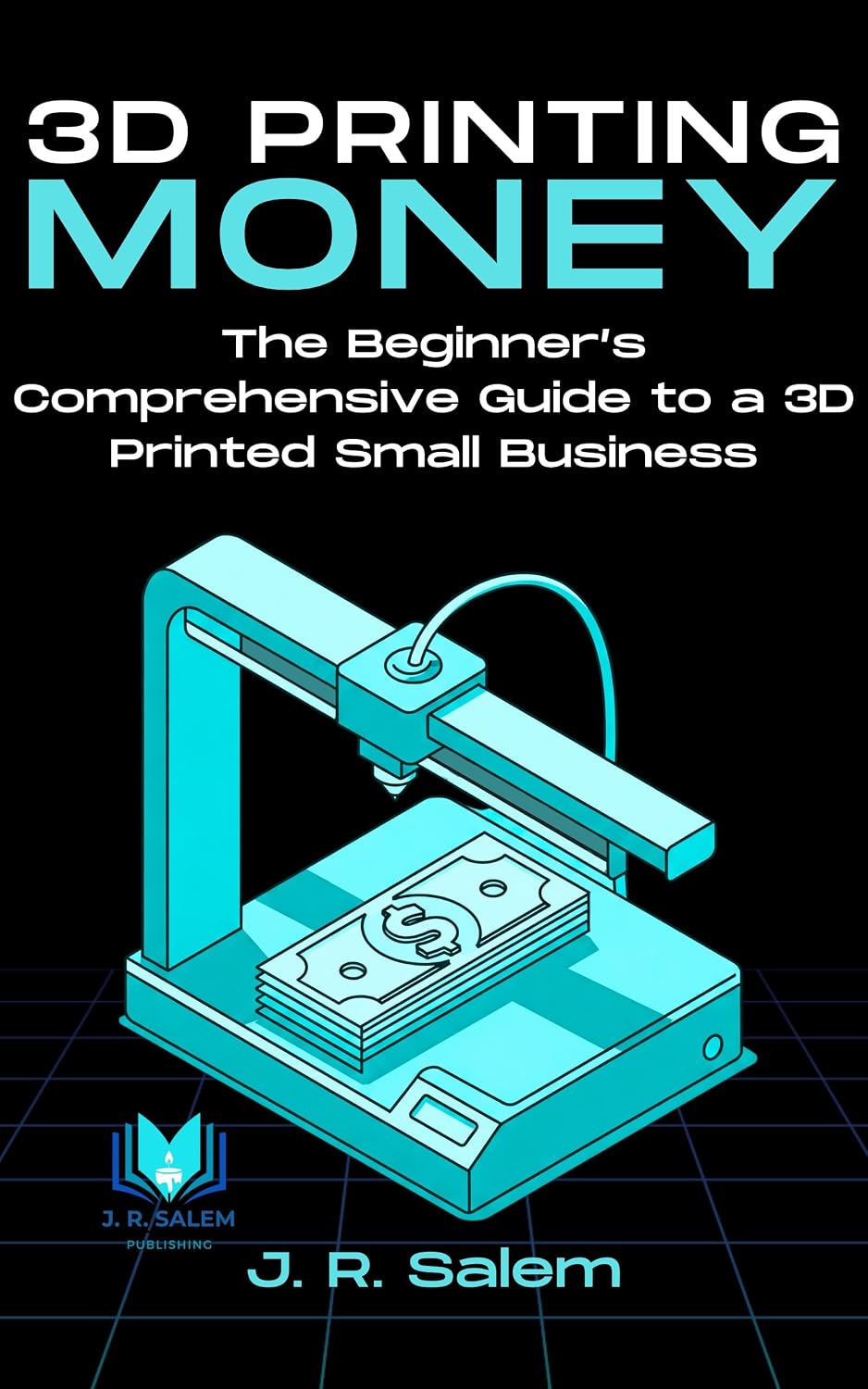 3D Printing Money: The Beginner’s Comprehensive Guide to a 3D Printed Small Business