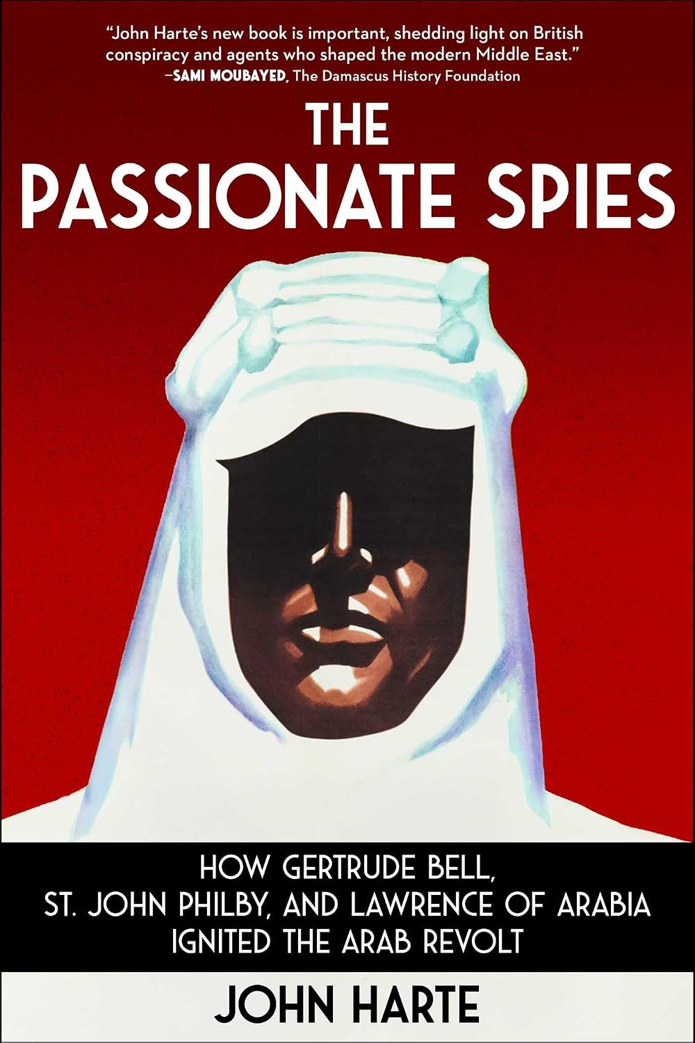 Passionate Spies: How Gertrude Bell, St. John Philby, and Lawrence of Arabia Ignited the Arab Revolt
